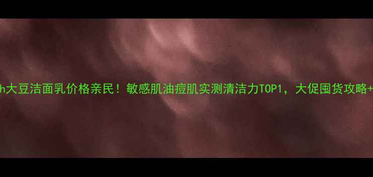 图片 Fresh大豆洁面乳价格亲民！敏感肌油痘肌实测清洁力TOP1，大促囤货攻略+成分