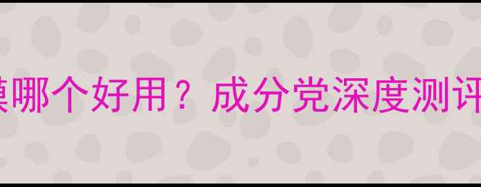 图片 Fresh面膜VS清洁面膜哪个好用？成分党深度测评与清洁面膜选购指南