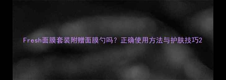 图片 Fresh面膜套装附赠面膜勺吗？正确使用方法与护肤技巧2