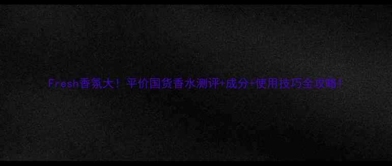 图片 Fresh香氛大！平价国货香水测评+成分+使用技巧全攻略1