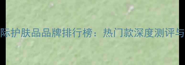 图片 F开头的国际护肤品品牌排行榜：热门款深度测评与选购指南1