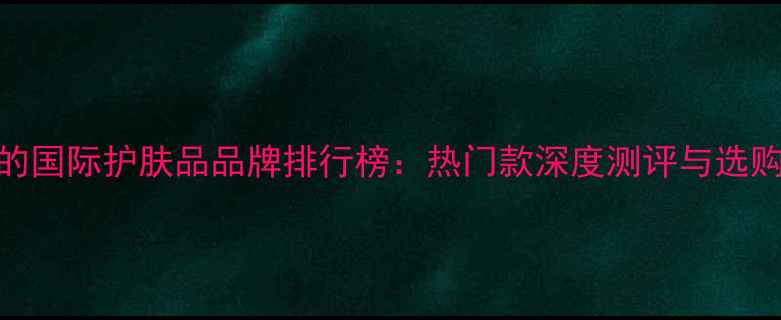 图片 F开头的国际护肤品品牌排行榜：热门款深度测评与选购指南2