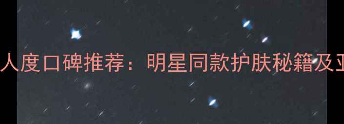 图片 GF男士护肤品代言人度口碑推荐：明星同款护肤秘籍及亚洲肤质适配指南1