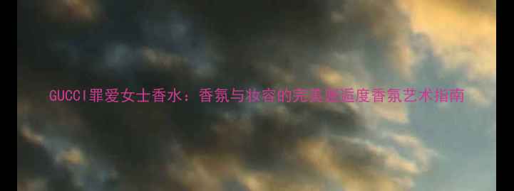 图片 GUCCI罪爱女士香水：香氛与妆容的完美邂逅度香氛艺术指南