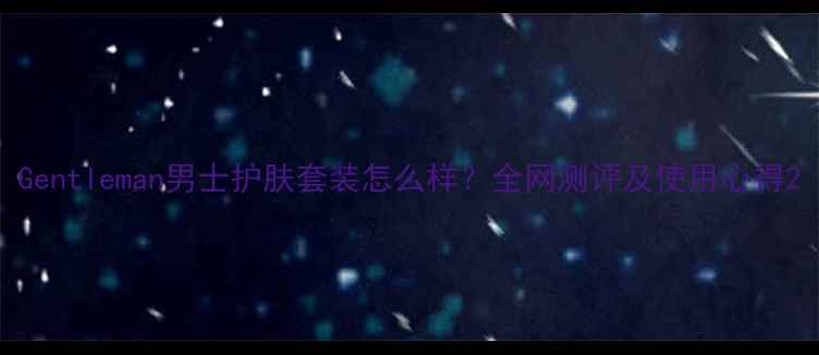 图片 Gentleman男士护肤套装怎么样？全网测评及使用心得2