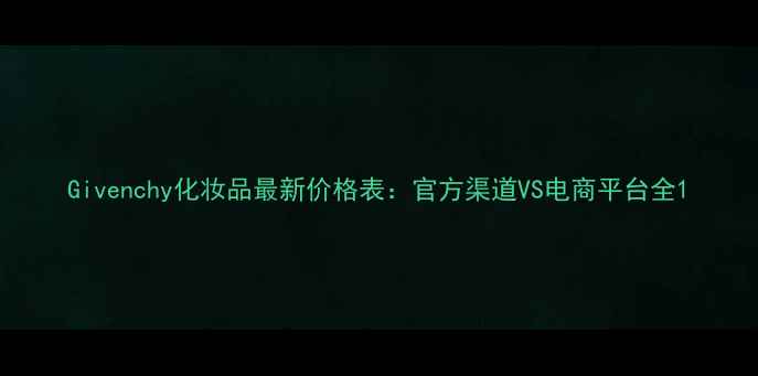 图片 Givenchy化妆品最新价格表：官方渠道VS电商平台全1