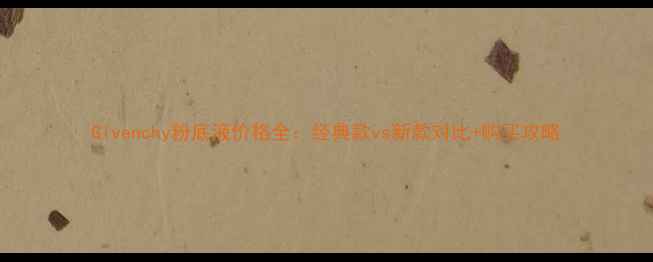 图片 Givenchy粉底液价格全：经典款vs新款对比+购买攻略