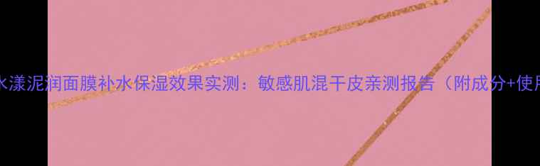 图片 Glasgow水漾泥润面膜补水保湿效果实测：敏感肌混干皮亲测报告（附成分+使用技巧）1