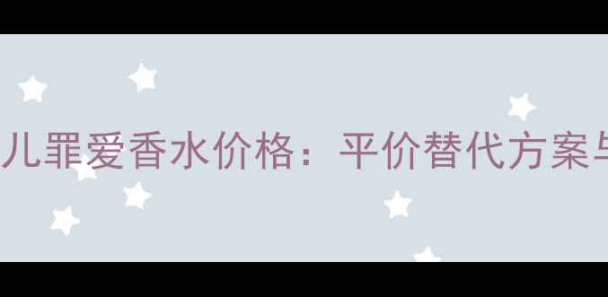 图片 GucciGuilty香奈儿罪爱香水价格：平价替代方案与使用技巧全攻略