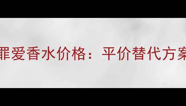 图片 GucciGuilty香奈儿罪爱香水价格：平价替代方案与使用技巧全攻略2