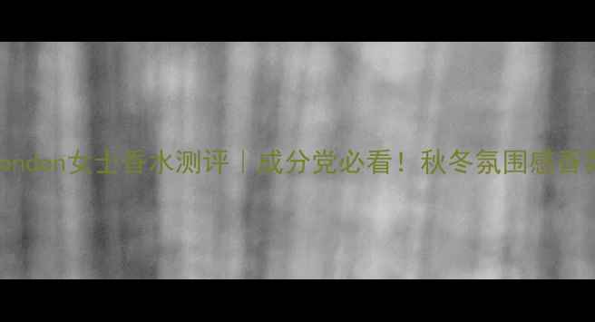 图片 GucciLondon女士香水测评｜成分党必看！秋冬氛围感香氛指南2