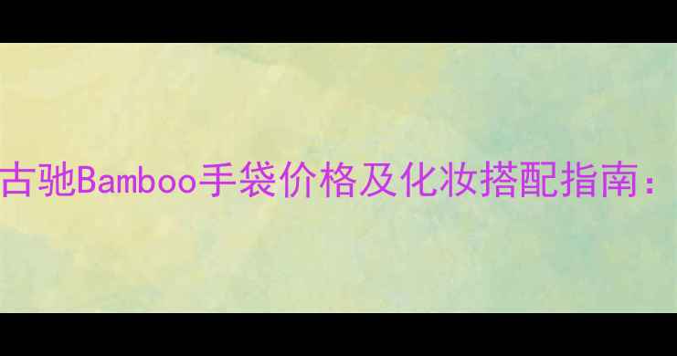 图片 Gucci古驰Bamboo手袋价格及化妆搭配指南：完整2