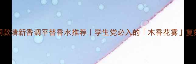图片 Gucci同款清新香调平替香水推荐｜学生党必入的「木香花雾」复刻指南1