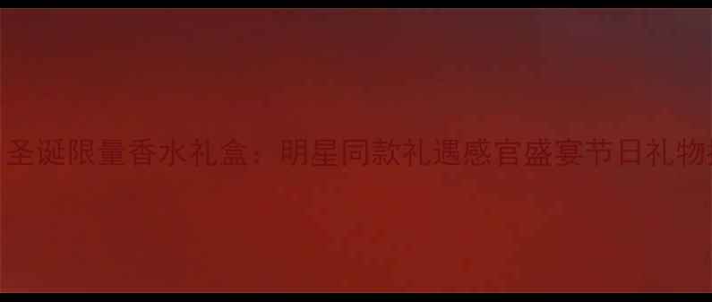 图片 Gucci圣诞限量香水礼盒：明星同款礼遇感官盛宴节日礼物推荐1