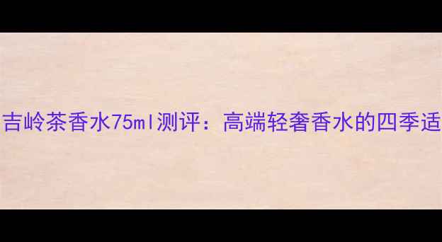 图片 Gucci大吉岭茶香水75ml测评：高端轻奢香水的四季适用指南1