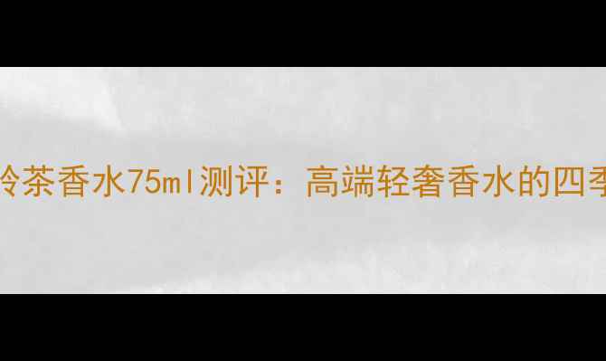图片 Gucci大吉岭茶香水75ml测评：高端轻奢香水的四季适用指南2