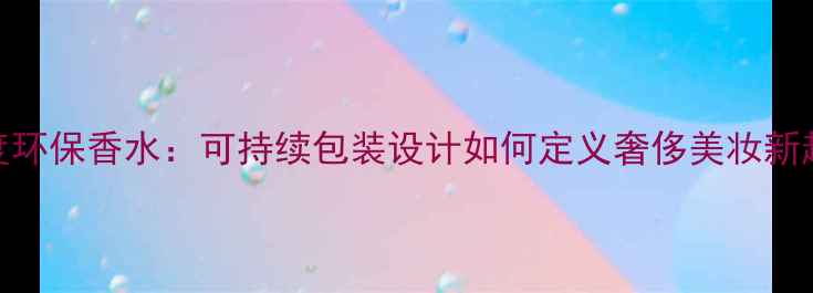 图片 Gucci度环保香水：可持续包装设计如何定义奢侈美妆新趋势？2