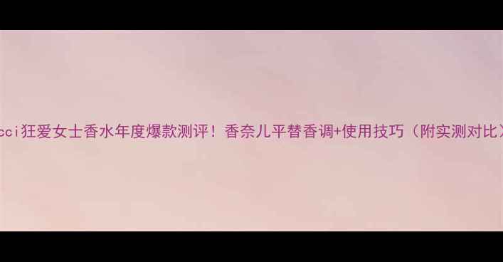 图片 Gucci狂爱女士香水年度爆款测评！香奈儿平替香调+使用技巧（附实测对比）2