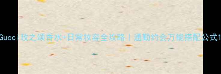 图片 Gucci玫之颂香水+日常妆容全攻略｜通勤约会万能搭配公式1