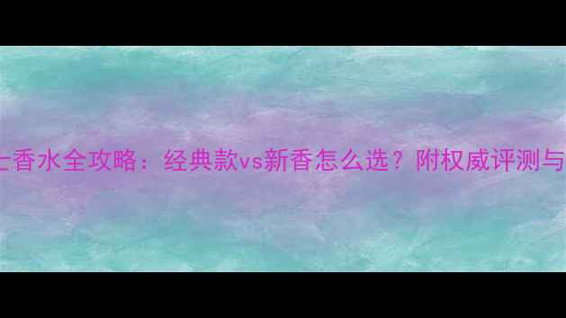 图片 Gucci男士香水全攻略：经典款vs新香怎么选？附权威评测与选购指南