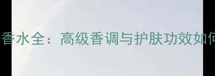图片 Gucci男士香水全：高级香调与护肤功效如何科学搭配