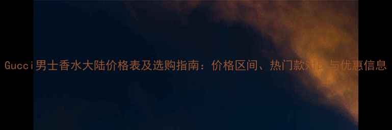图片 Gucci男士香水大陆价格表及选购指南：价格区间、热门款对比与优惠信息