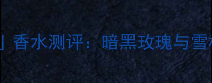图片 Gucci秋冬「罪爱」香水测评：暗黑玫瑰与雪松的致命吸引力全
