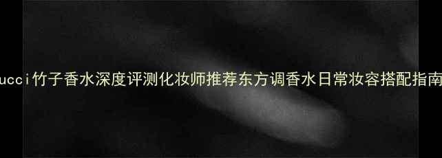 图片 Gucci竹子香水深度评测化妆师推荐东方调香水日常妆容搭配指南2