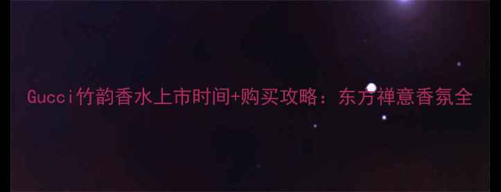 图片 Gucci竹韵香水上市时间+购买攻略：东方禅意香氛全