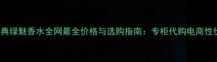 图片 Gucci经典绿魅香水全网最全价格与选购指南：专柜代购电商性价比对比