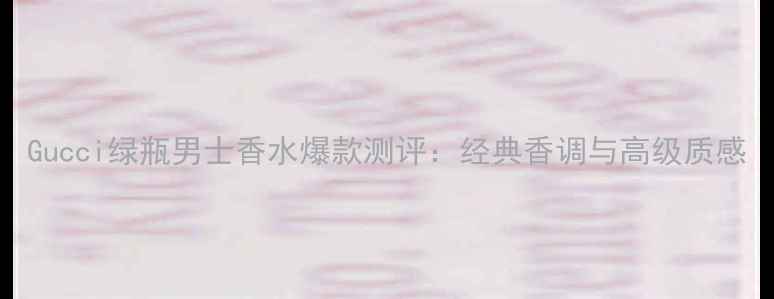 图片 Gucci绿瓶男士香水爆款测评：经典香调与高级质感