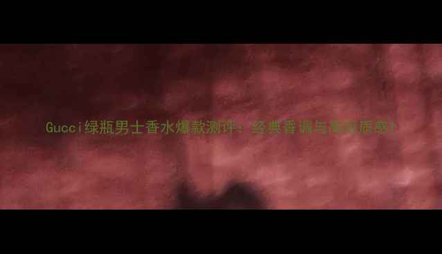 图片 Gucci绿瓶男士香水爆款测评：经典香调与高级质感1