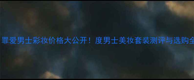 图片 Gucci罪爱男士彩妆价格大公开！度男士美妆套装测评与选购全攻略