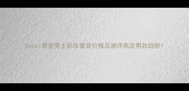 图片 Gucci罪爱男士彩妆套装价格及测评高定男妆趋势1