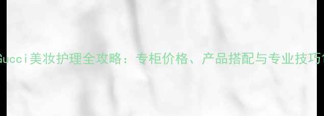 图片 Gucci美妆护理全攻略：专柜价格、产品搭配与专业技巧1
