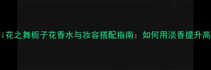 图片 Gucci花之舞栀子花香水与妆容搭配指南：如何用淡香提升高级感