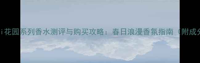 图片 Gucci花园系列香水测评与购买攻略：春日浪漫香氛指南（附成分）1