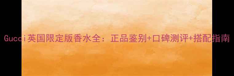 图片 Gucci英国限定版香水全：正品鉴别+口碑测评+搭配指南