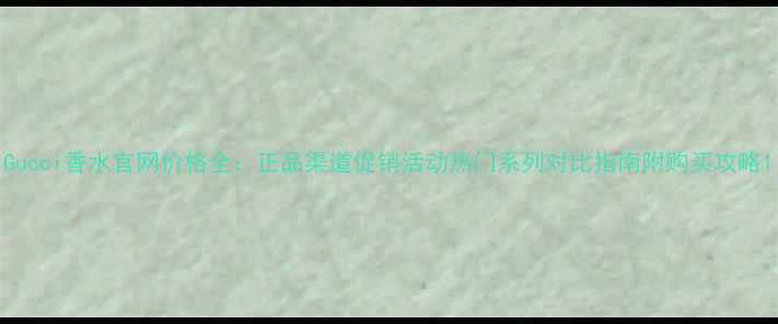图片 Gucci香水官网价格全：正品渠道促销活动热门系列对比指南附购买攻略1