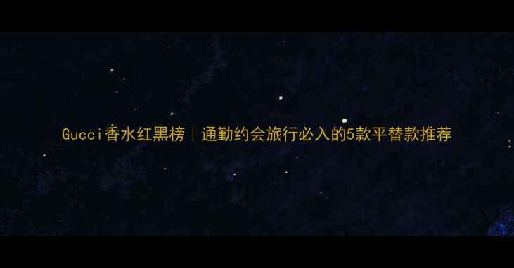 图片 Gucci香水红黑榜｜通勤约会旅行必入的5款平替款推荐