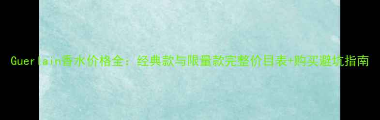 图片 Guerlain香水价格全：经典款与限量款完整价目表+购买避坑指南