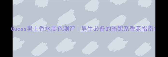 图片 Guess男士香水黑色测评｜男生必备的暗黑系香氛指南1