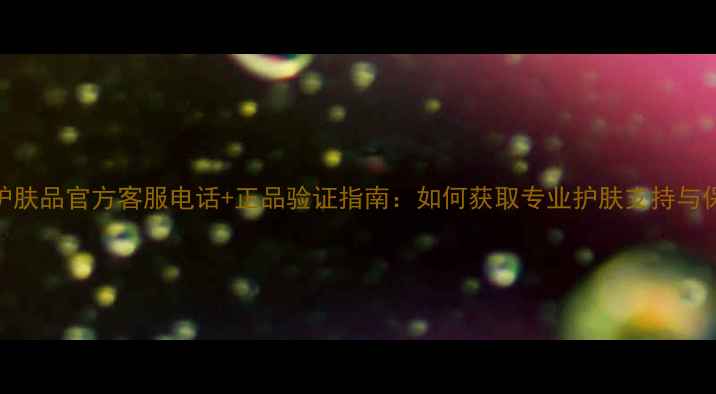图片 H2O护肤品官方客服电话+正品验证指南：如何获取专业护肤支持与保障1
