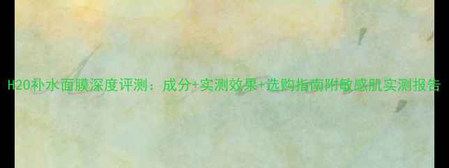图片 H2O补水面膜深度评测：成分+实测效果+选购指南附敏感肌实测报告