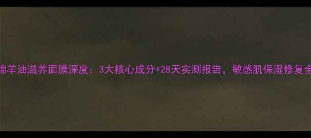 图片 HOLA绵羊油滋养面膜深度：3大核心成分+28天实测报告，敏感肌保湿修复全攻略