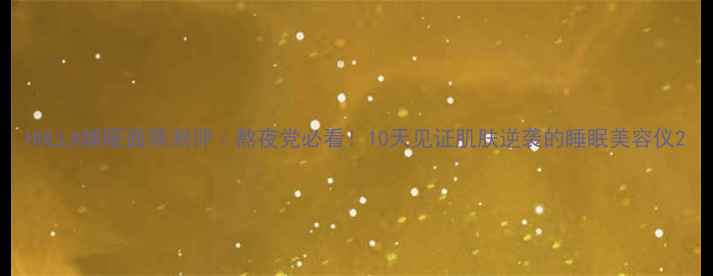 图片 HOLLA睡眠面膜测评｜熬夜党必看！10天见证肌肤逆袭的睡眠美容仪2