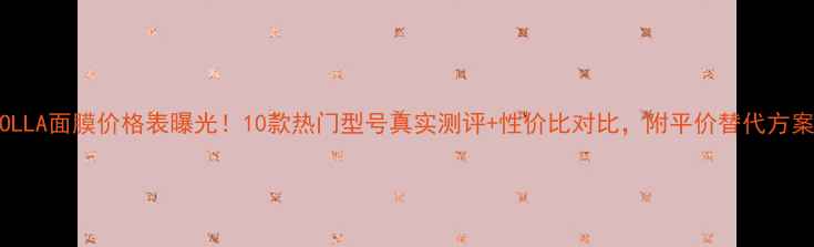 图片 HOLLA面膜价格表曝光！10款热门型号真实测评+性价比对比，附平价替代方案1