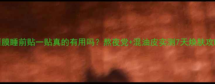 图片 HOT面膜睡前贴一贴真的有用吗？熬夜党+混油皮实测7天焕肤攻略🔥1