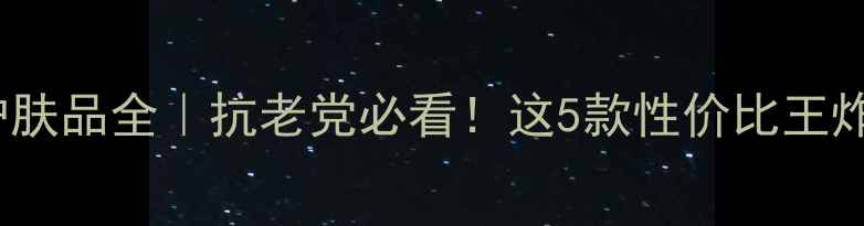 图片 HPR成分护肤品全｜抗老党必看！这5款性价比王炸值得冲！