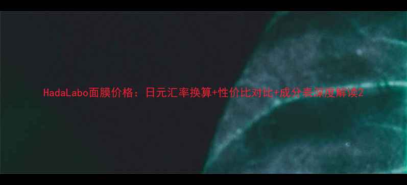 图片 HadaLabo面膜价格：日元汇率换算+性价比对比+成分表深度解读2